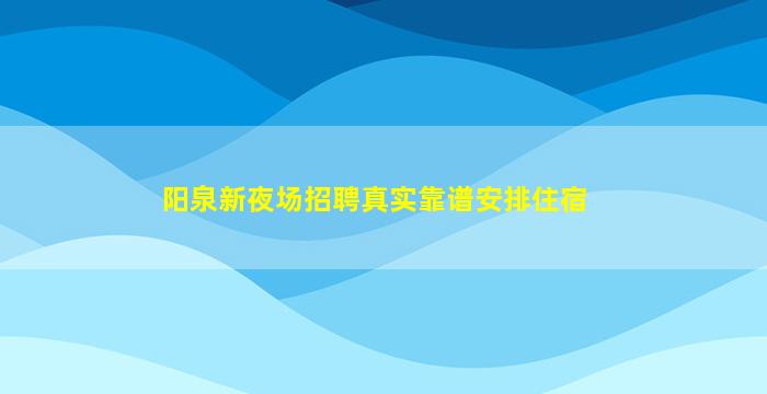 阳泉新夜场招聘真实靠谱安排住宿